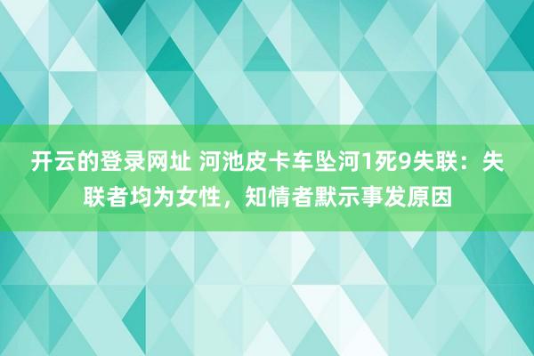 开云的登录网址 河池皮卡车坠河1死9失联：失联者均为女性，知情者默示事发原因