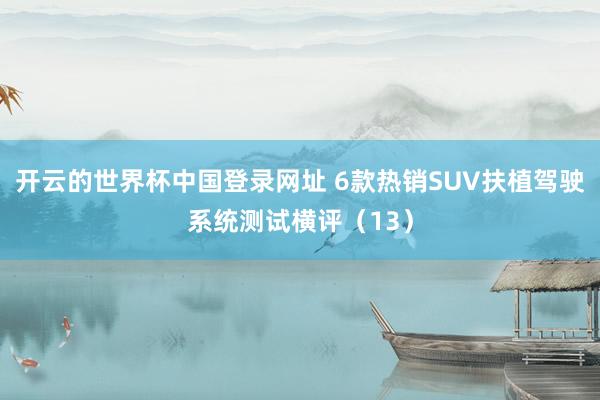 开云的世界杯中国登录网址 6款热销SUV扶植驾驶系统测试横评（13）
