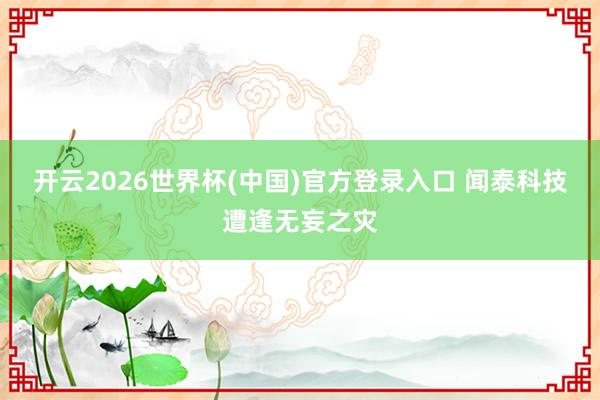 开云2026世界杯(中国)官方登录入口 闻泰科技遭逢无妄之灾