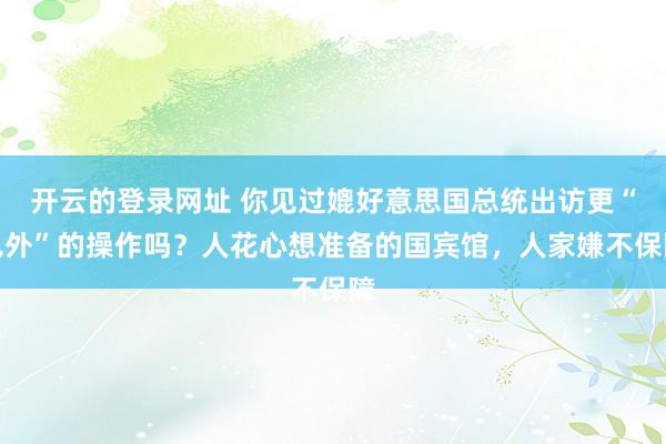 开云的登录网址 你见过媲好意思国总统出访更“见外”的操作吗?人花心想准备的国宾馆,人家嫌不保障