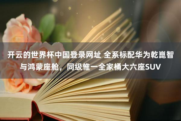 开云的世界杯中国登录网址 全系标配华为乾崑智与鸿蒙座舱,同级惟一全家桶大六座SUV