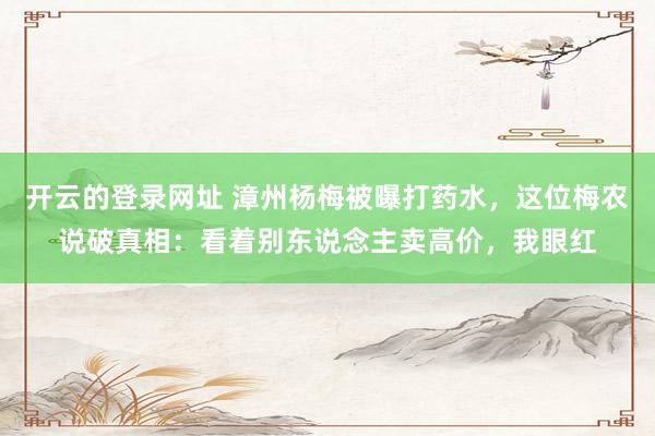 开云的登录网址 漳州杨梅被曝打药水,这位梅农说破真相:看着别东说念主卖高价,我眼红