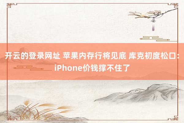 开云的登录网址 苹果内存行将见底 库克初度松口:iPhone价钱撑不住了