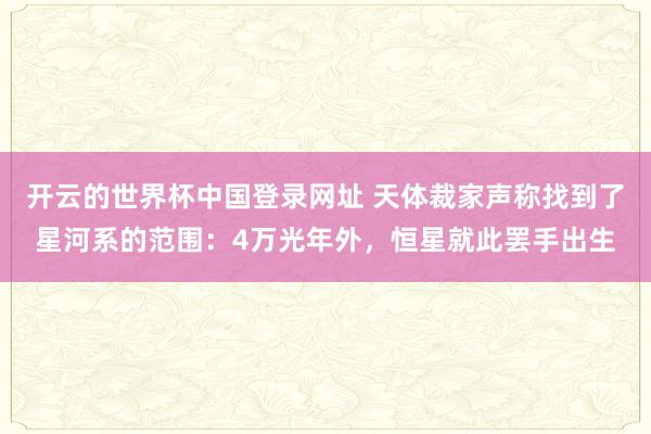 开云的世界杯中国登录网址 天体裁家声称找到了星河系的范围:4万光年外,恒星就此罢手出生