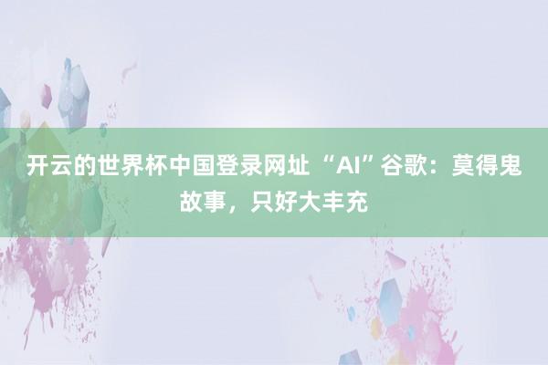 开云的世界杯中国登录网址 “AI”谷歌：莫得鬼故事，只好大丰充