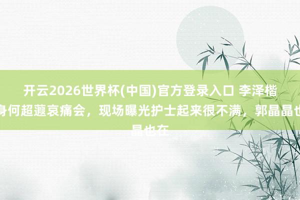 开云2026世界杯(中国)官方登录入口 李泽楷现身何超蕸哀痛会,现场曝光护士起来很不满,郭晶晶也在