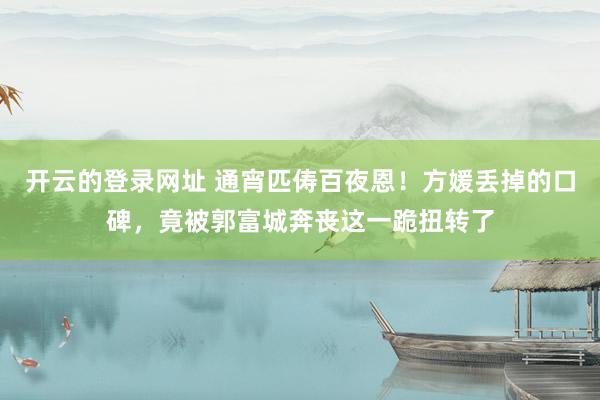 开云的登录网址 通宵匹俦百夜恩！方媛丢掉的口碑，竟被郭富城奔丧这一跪扭转了