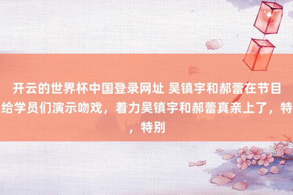 开云的世界杯中国登录网址 吴镇宇和郝蕾在节目里给学员们演示吻戏,着力吴镇宇和郝蕾真亲上了,特别