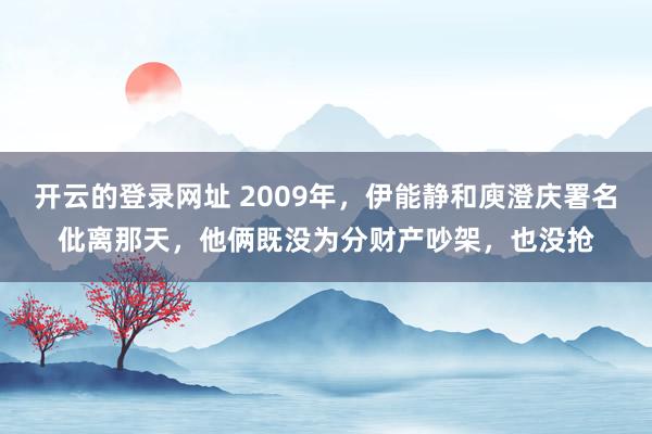 开云的登录网址 2009年，伊能静和庾澄庆署名仳离那天，他俩既没为分财产吵架，也没抢