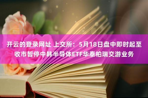 开云的登录网址 上交所：5月18日盘中即时起至收市暂停中韩半导体ETF华泰柏瑞交游业务