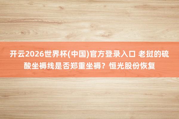 开云2026世界杯(中国)官方登录入口 老挝的硫酸坐褥线是否郑重坐褥？恒光股份恢复