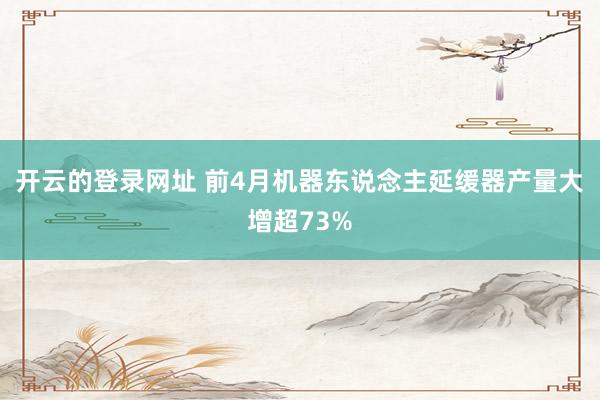 开云的登录网址 前4月机器东说念主延缓器产量大增超73%