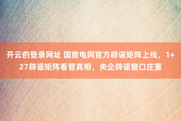 开云的登录网址 国度电网官方辟谣矩阵上线,1+27辟谣矩阵看管真相,央企辟谣窗口庄重