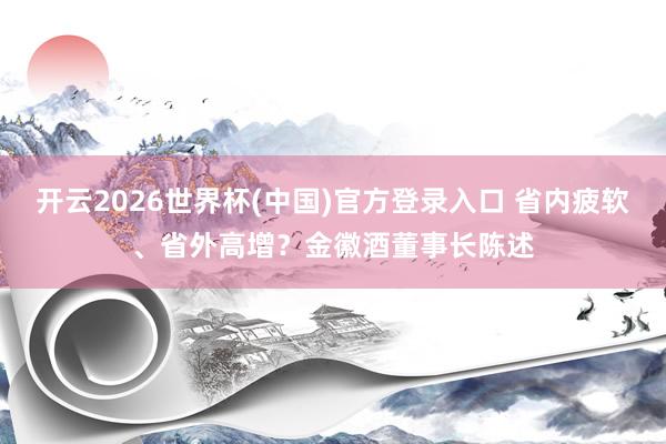 开云2026世界杯(中国)官方登录入口 省内疲软、省外高增?金徽酒董事长陈述