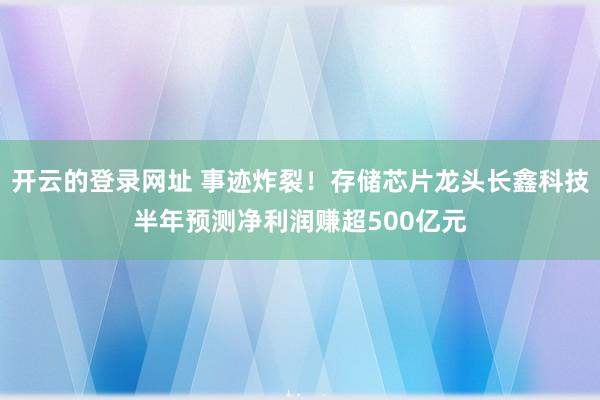 开云的登录网址 事迹炸裂！存储芯片龙头长鑫科技半年预测净利润赚超500亿元