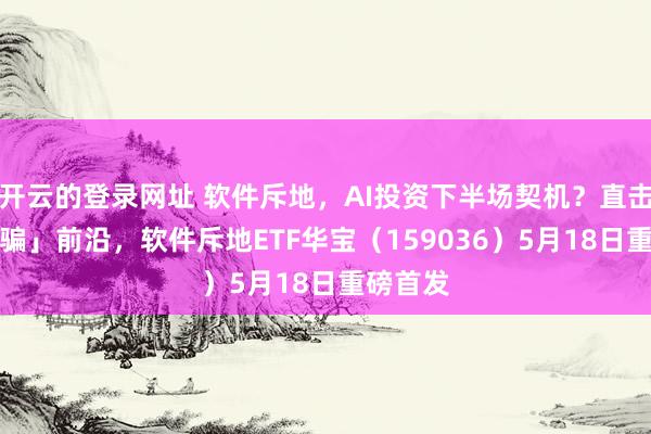 开云的登录网址 软件斥地,AI投资下半场契机?直击「AI诓骗」前沿,软件斥地ETF华宝(159036)5月18日重磅首发