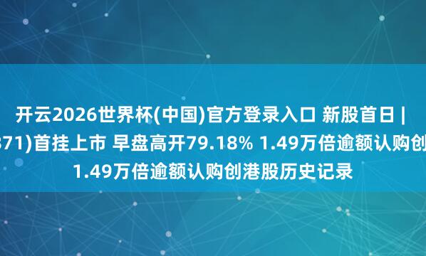 开云2026世界杯(中国)官方登录入口 新股首日 | 翼菲科技(06871)首挂上市 早盘高开79.18% 1.49万倍逾额认购创港股历史记录