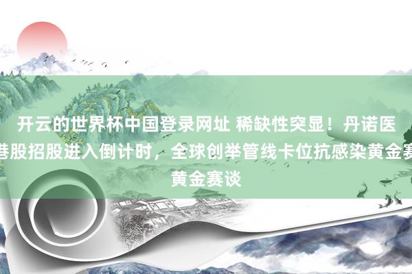 开云的世界杯中国登录网址 稀缺性突显!丹诺医药港股招股进入倒计时,全球创举管线卡位抗感染黄金赛谈