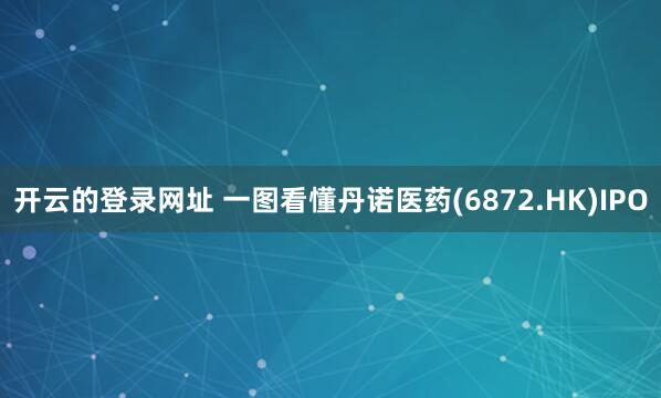 开云的登录网址 一图看懂丹诺医药(6872.HK)IPO