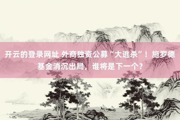开云的登录网址 外商独资公募“大逃杀”!施罗德基金消沉出局,谁将是下一个?