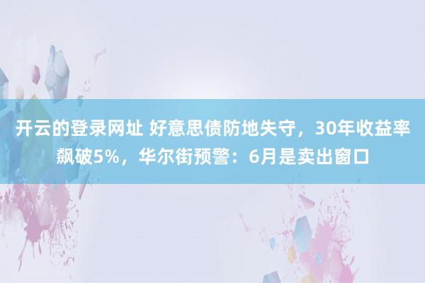 开云的登录网址 好意思债防地失守，30年收益率飙破5%，华尔街预警：6月是卖出窗口