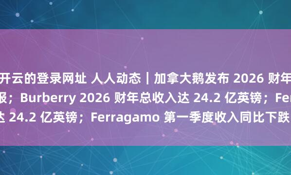 开云的登录网址 人人动态|加拿大鹅发布 2026 财年第四季度及全年财报;Burberry 2026 财年总收入达 24.2 亿英镑;Ferragamo 第一季度收入同比下跌 5.5%