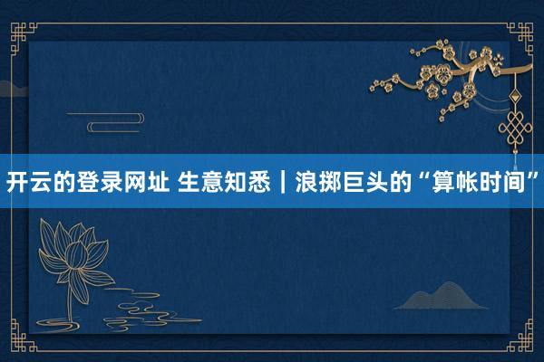 开云的登录网址 生意知悉|浪掷巨头的“算帐时间”