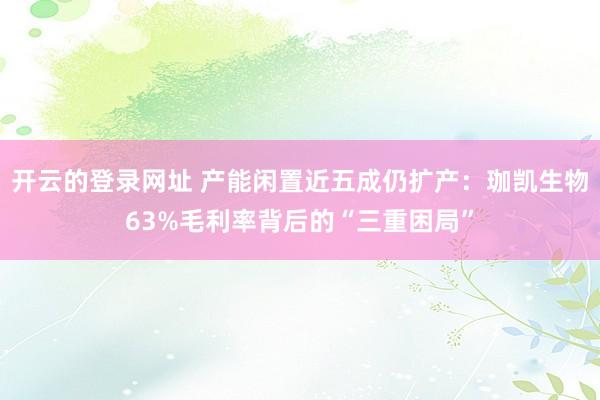 开云的登录网址 产能闲置近五成仍扩产:珈凯生物63%毛利率背后的“三重困局”
