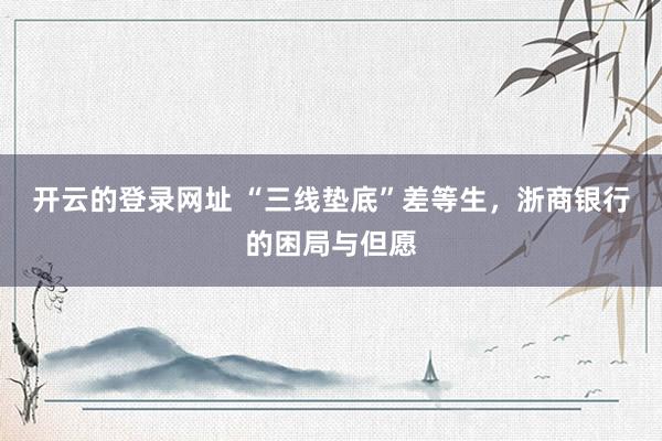 开云的登录网址 “三线垫底”差等生,浙商银行的困局与但愿