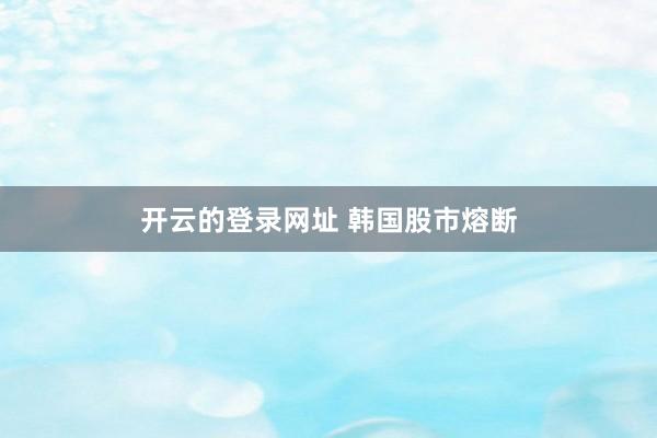 开云的登录网址 韩国股市熔断