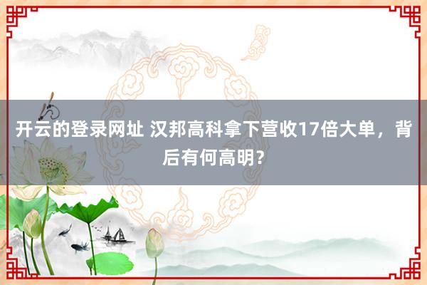 开云的登录网址 汉邦高科拿下营收17倍大单,背后有何高明?
