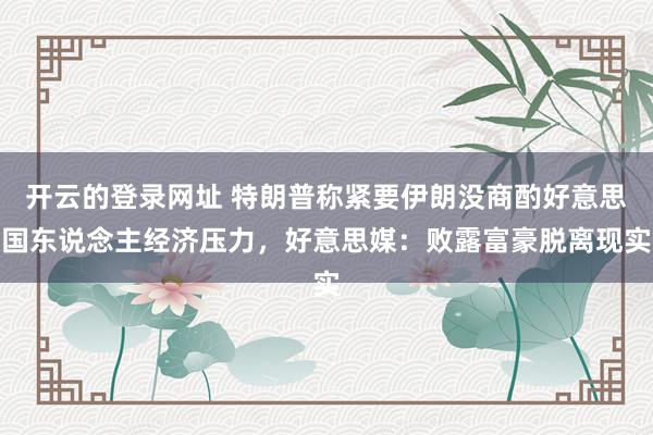 开云的登录网址 特朗普称紧要伊朗没商酌好意思国东说念主经济压力,好意思媒:败露富豪脱离现实