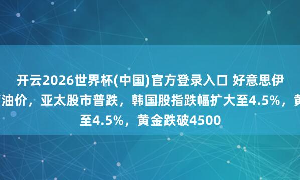 开云2026世界杯(中国)官方登录入口 好意思伊场所升温推高油价,亚太股市普跌,韩国股指跌幅扩大至4.5%,黄金跌破4500