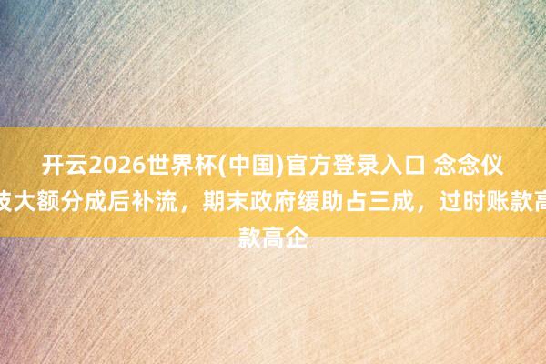 开云2026世界杯(中国)官方登录入口 念念仪科技大额分成后补流，期末政府缓助占三成，过时账款高企