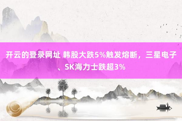 开云的登录网址 韩股大跌5%触发熔断,三星电子、SK海力士跌超3%
