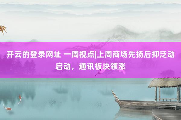 开云的登录网址 一周视点|上周商场先扬后抑泛动启动,通讯板块领涨