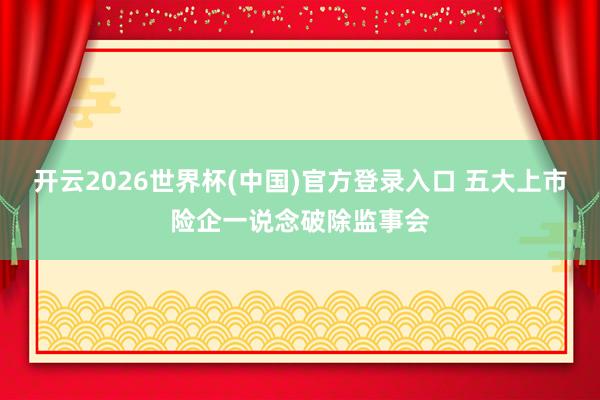 开云2026世界杯(中国)官方登录入口 五大上市险企一说念破除监事会