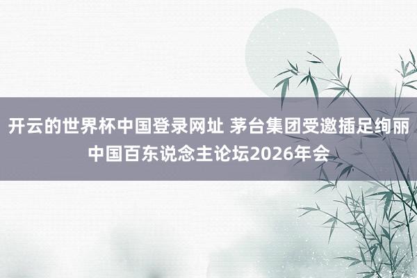 开云的世界杯中国登录网址 茅台集团受邀插足绚丽中国百东说念主论坛2026年会
