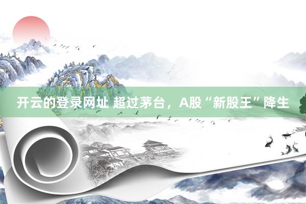 开云的登录网址 超过茅台，A股“新股王”降生