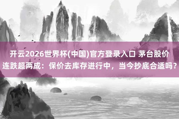 开云2026世界杯(中国)官方登录入口 茅台股价连跌超两成：保价去库存进行中，当今抄底合适吗？