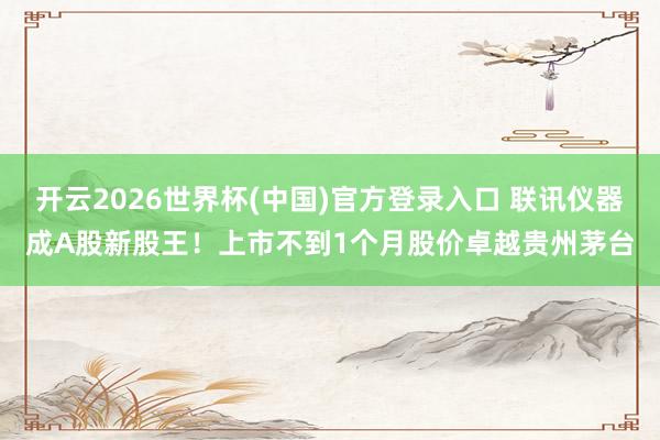 开云2026世界杯(中国)官方登录入口 联讯仪器成A股新股王！上市不到1个月股价卓越贵州茅台