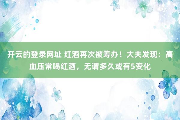 开云的登录网址 红酒再次被筹办！大夫发现：高血压常喝红酒，无谓多久或有5变化