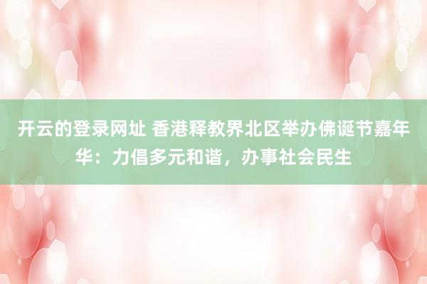 开云的登录网址 香港释教界北区举办佛诞节嘉年华:力倡多元和谐,办事社会民生