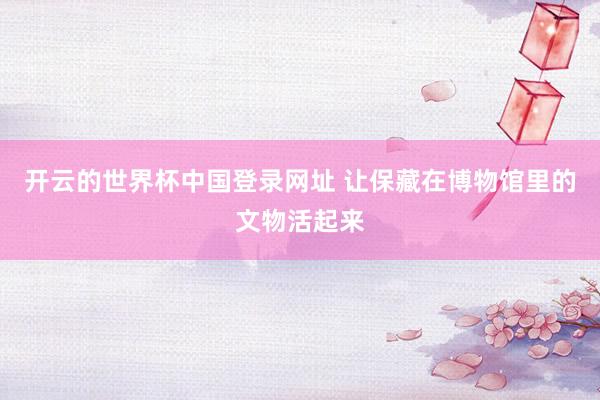 开云的世界杯中国登录网址 让保藏在博物馆里的文物活起来