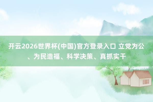 开云2026世界杯(中国)官方登录入口 立党为公、为民造福、科学决策、真抓实干
