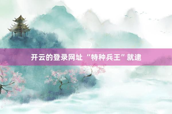 开云的登录网址 “特种兵王”就逮