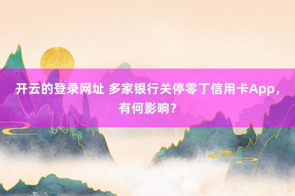 开云的登录网址 多家银行关停零丁信用卡App,有何影响?