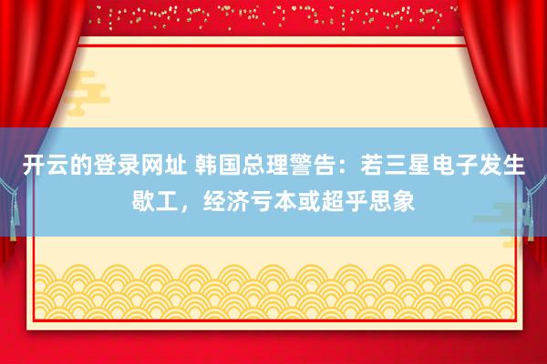 开云的登录网址 韩国总理警告：若三星电子发生歇工，经济亏本或超乎思象