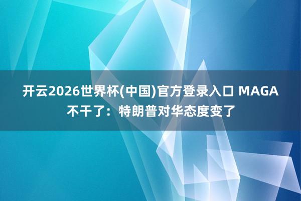 开云2026世界杯(中国)官方登录入口 MAGA不干了:特朗普对华态度变了