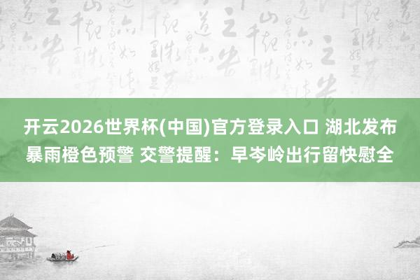 开云2026世界杯(中国)官方登录入口 湖北发布暴雨橙色预警 交警提醒：早岑岭出行留快慰全